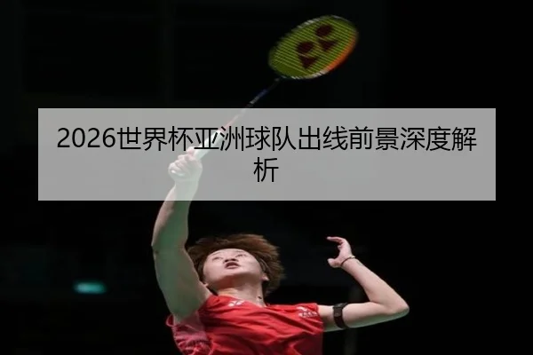 2026世界杯亚洲球队出线前景深度解析