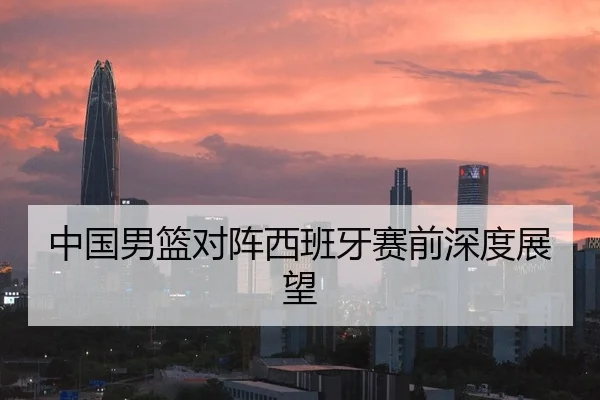 中国男篮对阵西班牙赛前深度展望