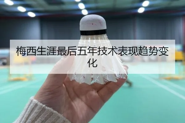 梅西生涯最后五年技术表现趋势变化