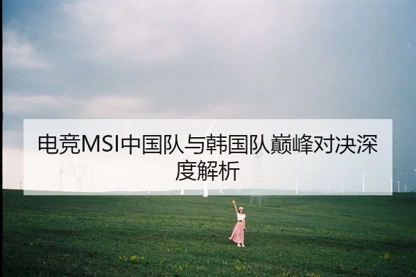 电竞MSI中国队与韩国队巅峰对决深度解析